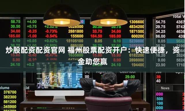 炒股配资配资官网 福州股票配资开户：快速便捷，资金助您赢