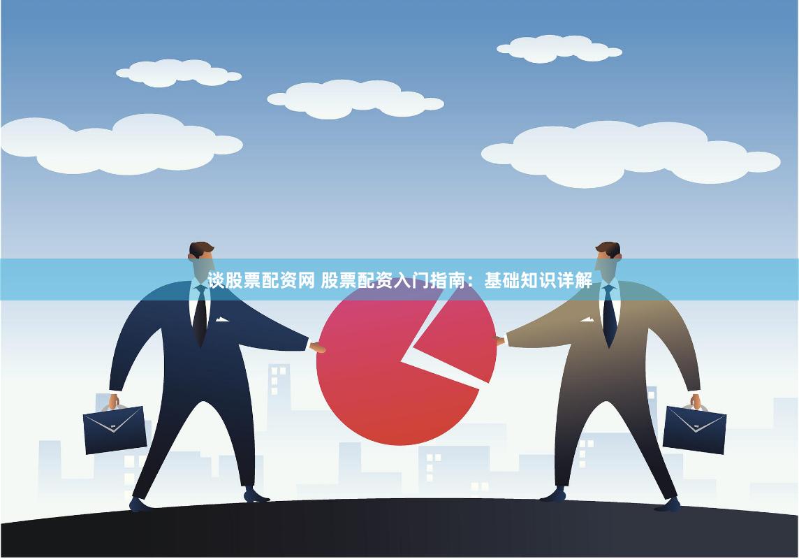 谈股票配资网 股票配资入门指南：基础知识详解